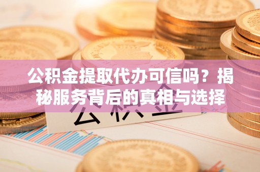 门源公积金提取代办可信吗？揭秘服务背后的真相与选择
