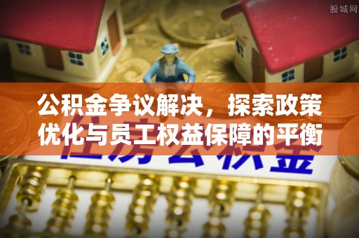 门源公积金争议解决，探索政策优化与员工权益保障的平衡点