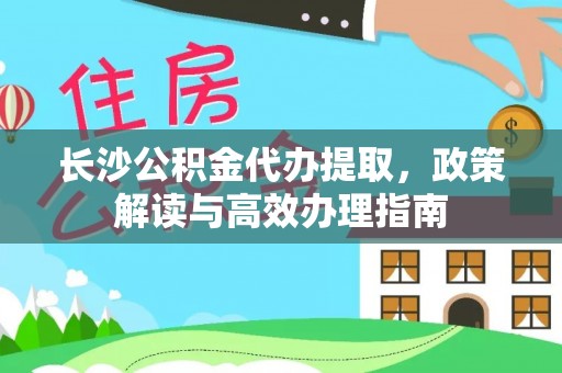 门源长沙公积金代办提取，政策解读与高效办理指南