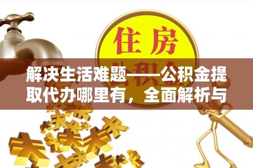 门源解决生活难题——公积金提取代办哪里有，全面解析与服务推荐