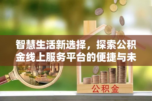 门源智慧生活新选择，探索公积金线上服务平台的便捷与未来