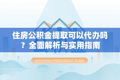 门源住房公积金提取可以代办吗？全面解析与实用指南