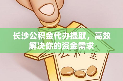 门源长沙公积金代办提取，高效解决你的资金需求