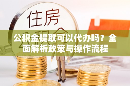 门源公积金提取可以代办吗？全面解析政策与操作流程