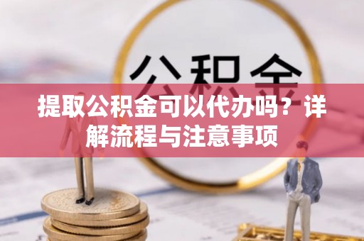 门源提取公积金可以代办吗？详解流程与注意事项