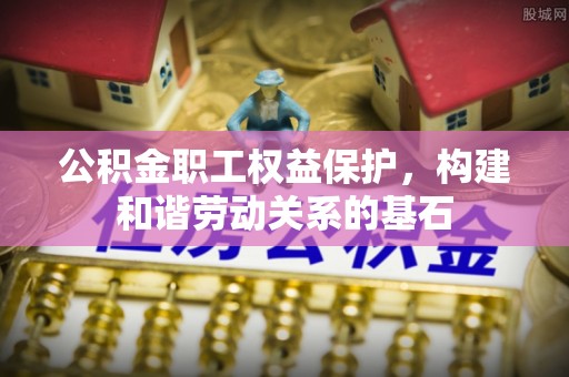门源公积金职工权益保护，构建和谐劳动关系的基石