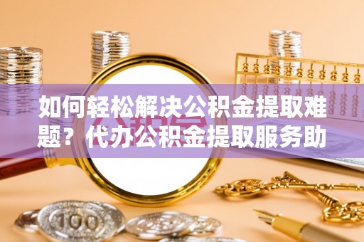 门源如何轻松解决公积金提取难题？代办公积金提取服务助您一臂之力