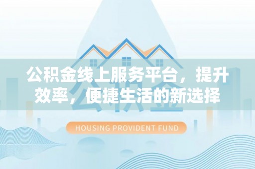 门源公积金线上服务平台，提升效率，便捷生活的新选择