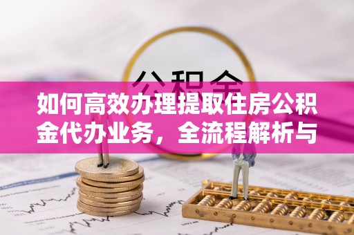 门源如何高效办理提取住房公积金代办业务，全流程解析与实用建议