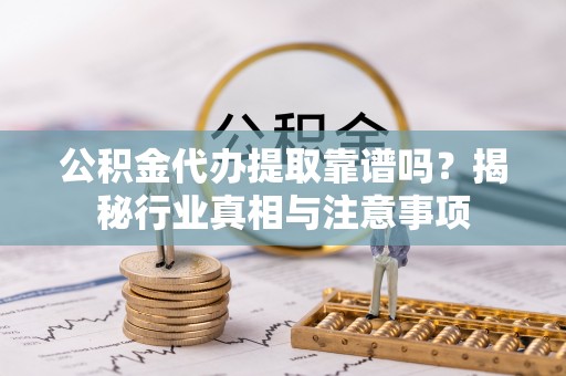 门源公积金代办提取靠谱吗？揭秘行业真相与注意事项