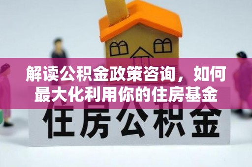 门源解读公积金政策咨询，如何最大化利用你的住房基金