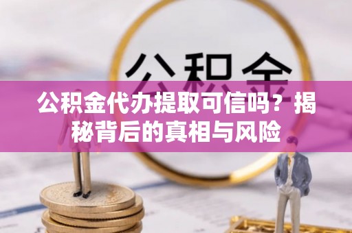 门源公积金代办提取可信吗？揭秘背后的真相与风险