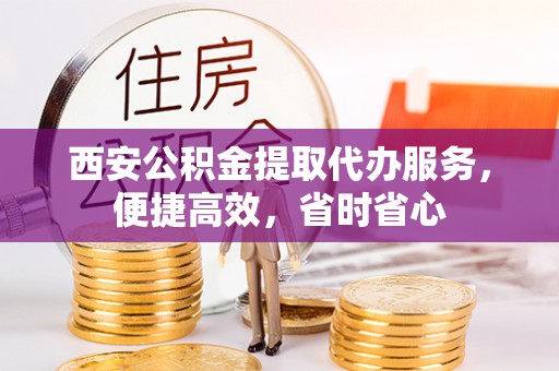 门源西安公积金提取代办服务，便捷高效，省时省心
