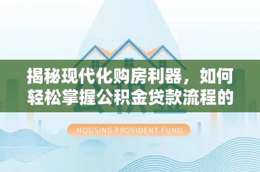 门源揭秘现代化购房利器，如何轻松掌握公积金贷款流程的每一个细节