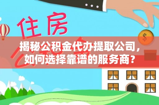 门源揭秘公积金代办提取公司，如何选择靠谱的服务商？