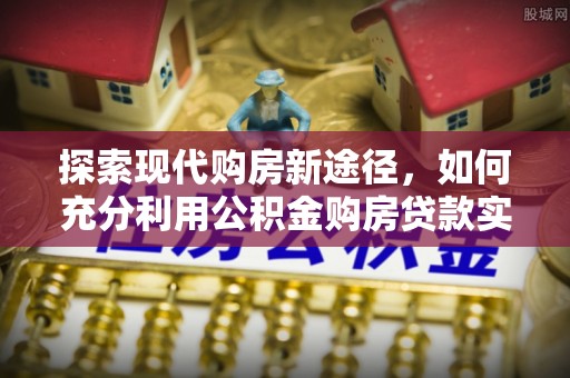 门源探索现代购房新途径，如何充分利用公积金购房贷款实现置业梦想