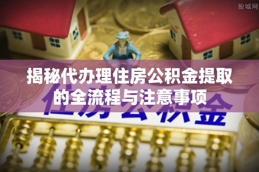 门源揭秘代办理住房公积金提取的全流程与注意事项