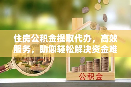 门源住房公积金提取代办，高效服务，助您轻松解决资金难题