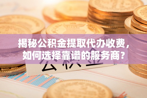 门源揭秘公积金提取代办收费，如何选择靠谱的服务商？