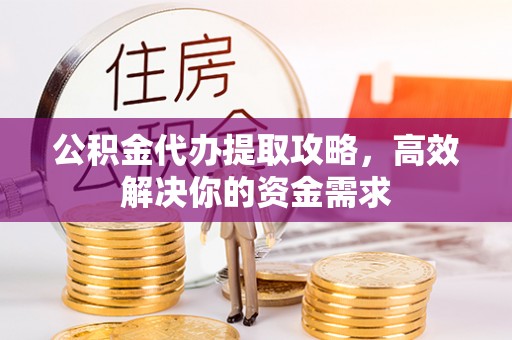 门源公积金代办提取攻略，高效解决你的资金需求