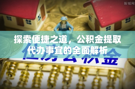 门源探索便捷之道，公积金提取代办事宜的全面解析