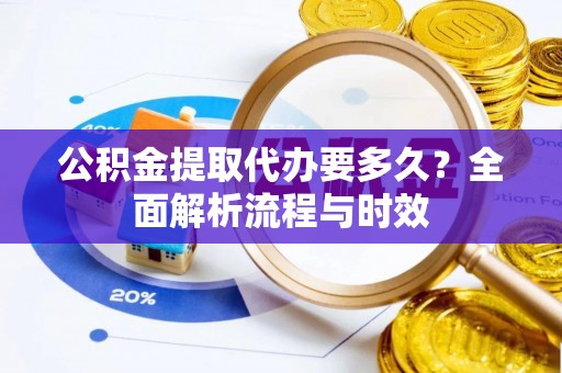 门源公积金提取代办要多久？全面解析流程与时效
