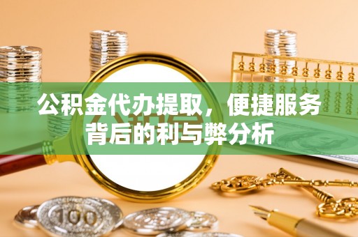门源公积金代办提取，便捷服务背后的利与弊分析