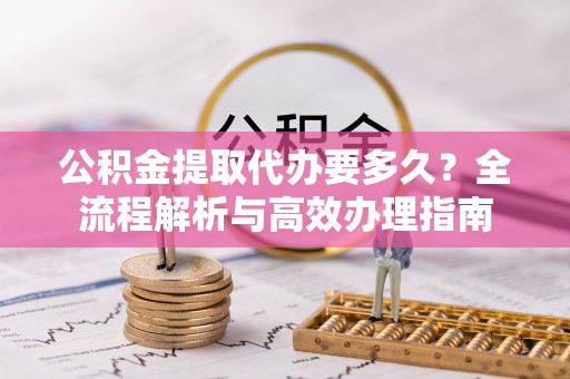 门源公积金提取代办要多久？全流程解析与高效办理指南
