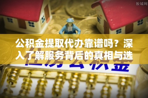 门源公积金提取代办靠谱吗？深入了解服务背后的真相与选择指南