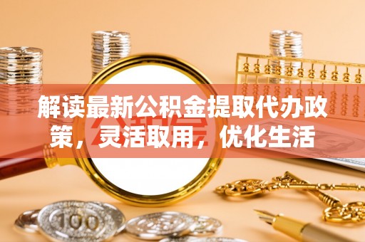 门源解读最新公积金提取代办政策，灵活取用，优化生活