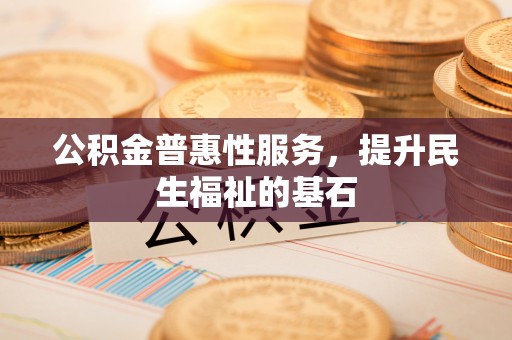 门源公积金普惠性服务，提升民生福祉的基石