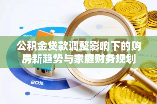 门源公积金贷款调整影响下的购房新趋势与家庭财务规划