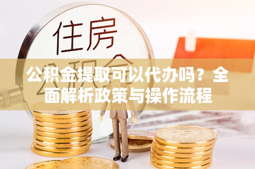 门源公积金提取可以代办吗？全面解析政策与操作流程