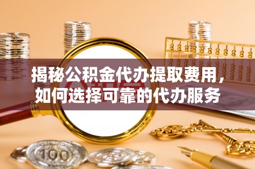 门源揭秘公积金代办提取费用，如何选择可靠的代办服务