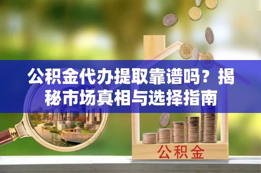 门源公积金代办提取靠谱吗？揭秘市场真相与选择指南