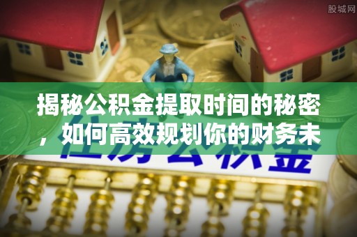 门源揭秘公积金提取时间的秘密，如何高效规划你的财务未来