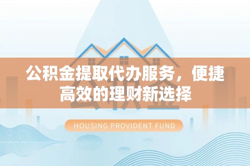 门源公积金提取代办服务，便捷高效的理财新选择