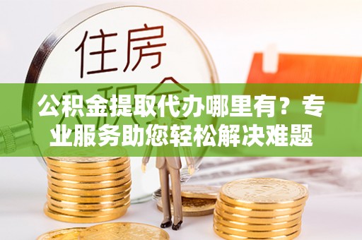 门源公积金提取代办哪里有？专业服务助您轻松解决难题