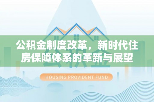 门源公积金制度改革，新时代住房保障体系的革新与展望