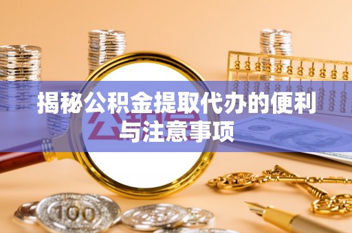 门源揭秘公积金提取代办的便利与注意事项