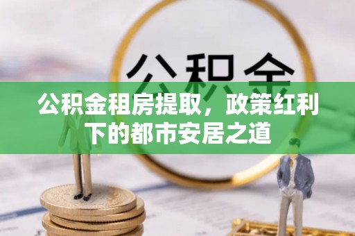 门源公积金租房提取，政策红利下的都市安居之道
