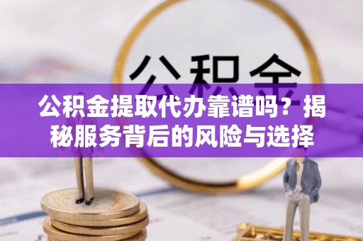 门源公积金提取代办靠谱吗？揭秘服务背后的风险与选择