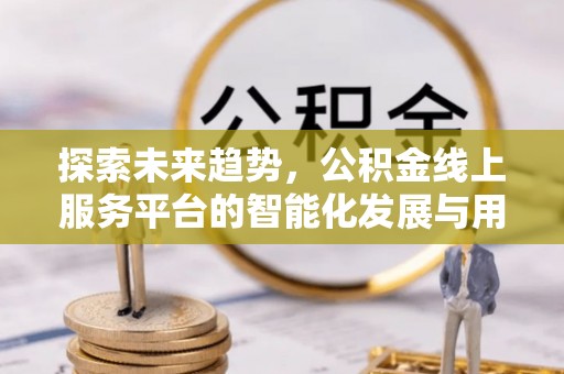 门源探索未来趋势，公积金线上服务平台的智能化发展与用户便利性提升