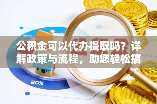 门源公积金可以代办提取吗？详解政策与流程，助您轻松搞定！