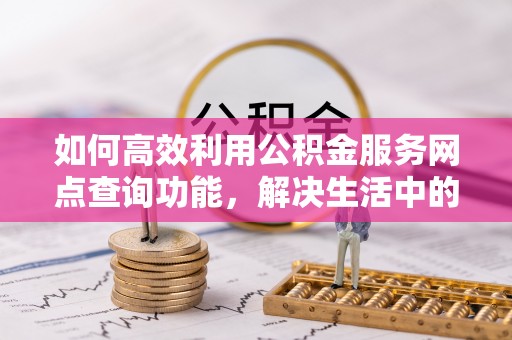 门源如何高效利用公积金服务网点查询功能，解决生活中的资金难题