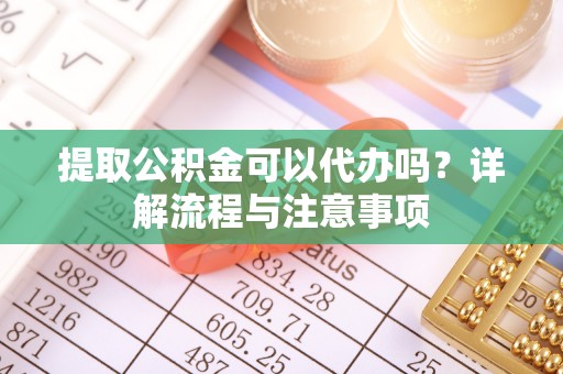 门源提取公积金可以代办吗？详解流程与注意事项
