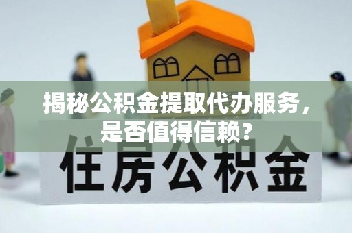 门源揭秘公积金提取代办服务，是否值得信赖？