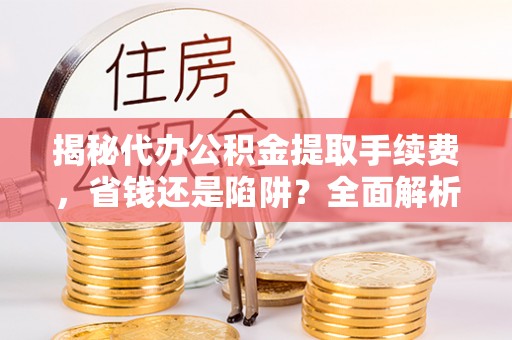 门源揭秘代办公积金提取手续费，省钱还是陷阱？全面解析与避坑指南