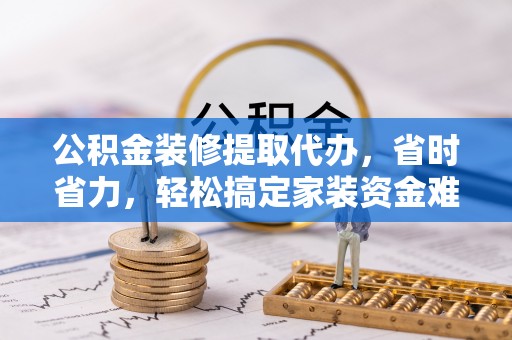 门源公积金装修提取代办，省时省力，轻松搞定家装资金难题