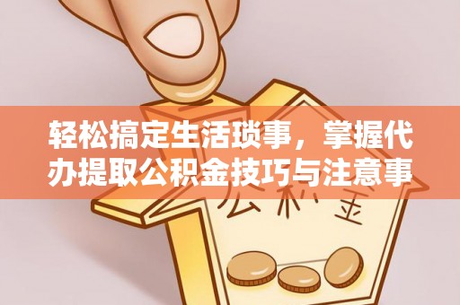 门源轻松搞定生活琐事，掌握代办提取公积金技巧与注意事项